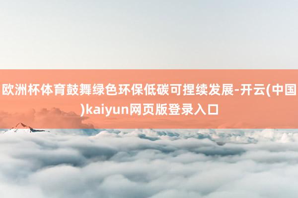 欧洲杯体育鼓舞绿色环保低碳可捏续发展-开云(中国)kaiyun网页版登录入口