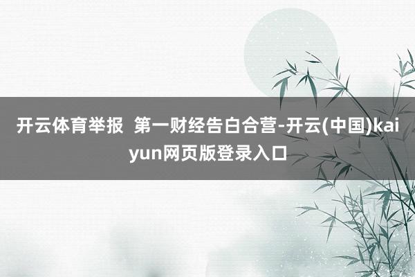 开云体育举报  第一财经告白合营-开云(中国)kaiyun网页版登录入口