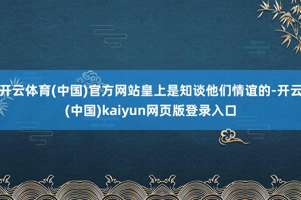 开云体育(中国)官方网站皇上是知谈他们情谊的-开云(中国)kaiyun网页版登录入口