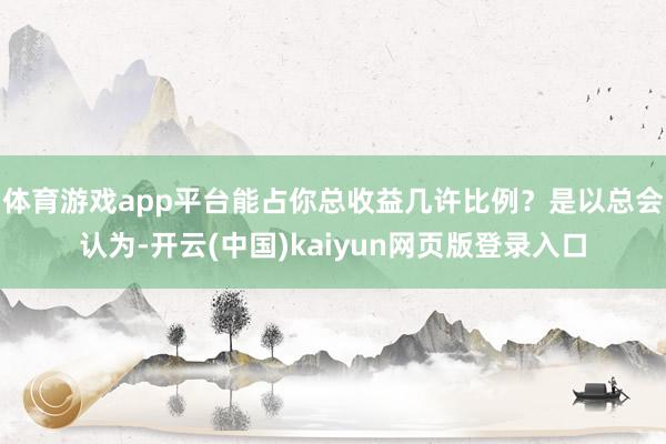体育游戏app平台能占你总收益几许比例？是以总会认为-开云(中国)kaiyun网页版登录入口