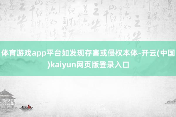 体育游戏app平台如发现存害或侵权本体-开云(中国)kaiyun网页版登录入口