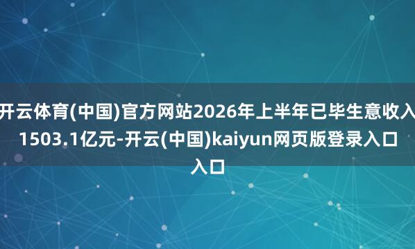 开云体育(中国)官方网站2026年上半年已毕生意收入1503.1亿元-开云(中国)kaiyun网页版登录入口