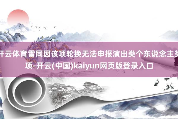 开云体育雷同因该项轮换无法申报演出类个东说念主奖项-开云(中国)kaiyun网页版登录入口