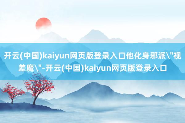 开云(中国)kaiyun网页版登录入口他化身邪派