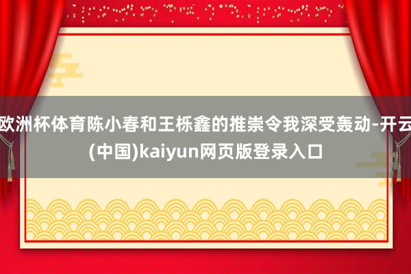 欧洲杯体育陈小春和王栎鑫的推崇令我深受轰动-开云(中国)kaiyun网页版登录入口