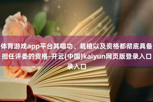 体育游戏app平台其唱功、栽植以及资格都彻底具备担任评委的资格-开云(中国)kaiyun网页版登录入口