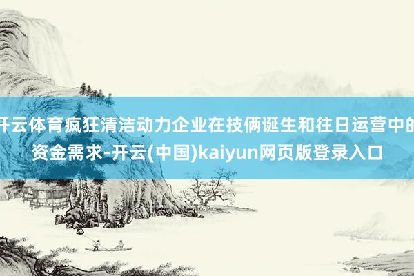 开云体育疯狂清洁动力企业在技俩诞生和往日运营中的资金需求-开云(中国)kaiyun网页版登录入口