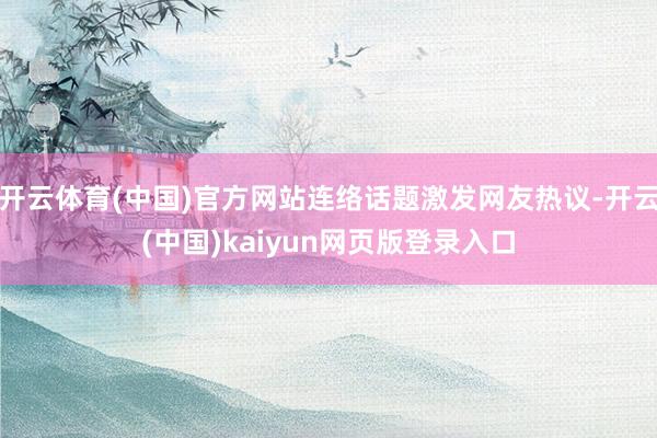 开云体育(中国)官方网站连络话题激发网友热议-开云(中国)kaiyun网页版登录入口