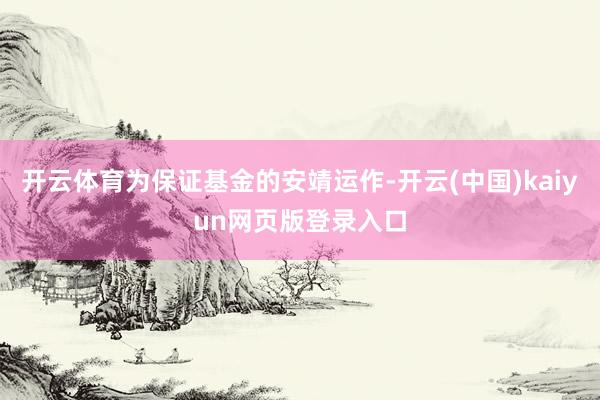 开云体育为保证基金的安靖运作-开云(中国)kaiyun网页版登录入口