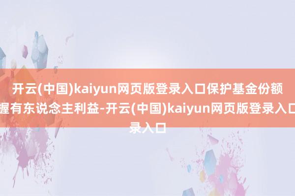 开云(中国)kaiyun网页版登录入口保护基金份额握有东说念主利益-开云(中国)kaiyun网页版登录入口
