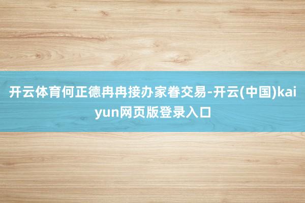 开云体育何正德冉冉接办家眷交易-开云(中国)kaiyun网页版登录入口