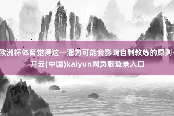 欧洲杯体育觉得这一溜为可能会影响自制教练的原则-开云(中国)kaiyun网页版登录入口