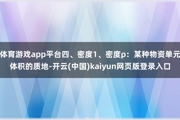 体育游戏app平台四、密度1、密度ρ：某种物资单元体积的质地-开云(中国)kaiyun网页版登录入口