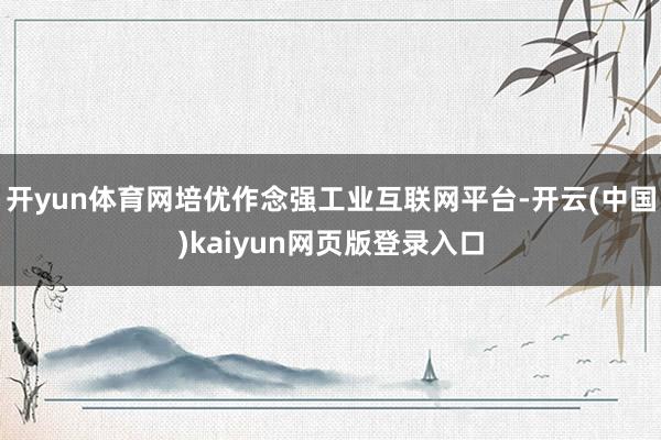 开yun体育网培优作念强工业互联网平台-开云(中国)kaiyun网页版登录入口