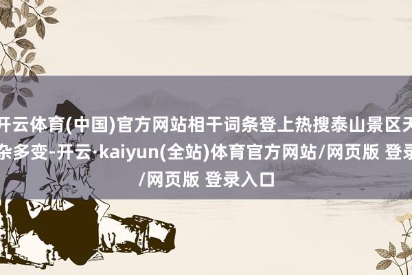 开云体育(中国)官方网站相干词条登上热搜泰山景区天气复杂多变-开云·kaiyun(全站)体育官方网站/网页版 登录入口