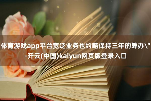 体育游戏app平台宽泛业务也约略保持三年的筹办
