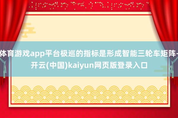 体育游戏app平台极巡的指标是形成智能三轮车矩阵-开云(中国)kaiyun网页版登录入口