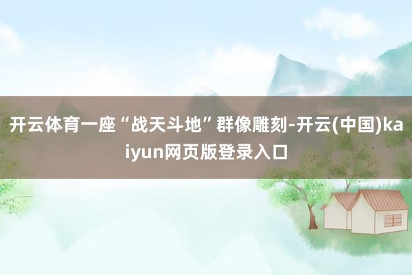 开云体育一座“战天斗地”群像雕刻-开云(中国)kaiyun网页版登录入口