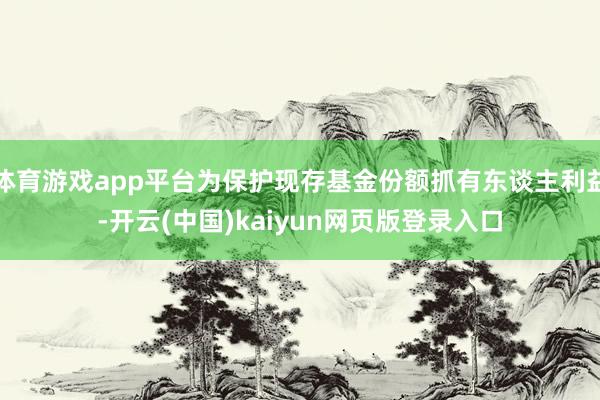 体育游戏app平台为保护现存基金份额抓有东谈主利益-开云(中国)kaiyun网页版登录入口