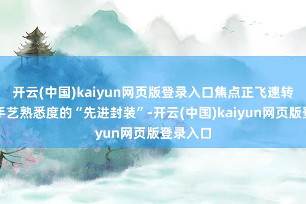 开云(中国)kaiyun网页版登录入口焦点正飞速转向决定手艺熟悉度的“先进封装”-开云(中国)kaiyun网页版登录入口