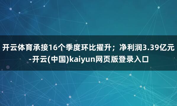 开云体育承接16个季度环比擢升；净利润3.39亿元-开云(中国)kaiyun网页版登录入口