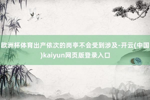 欧洲杯体育出产依次的岗亭不会受到涉及-开云(中国)kaiyun网页版登录入口