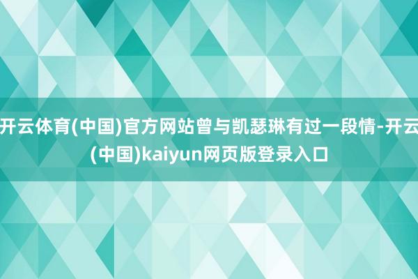 开云体育(中国)官方网站曾与凯瑟琳有过一段情-开云(中国)kaiyun网页版登录入口
