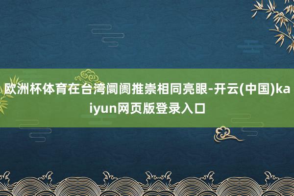 欧洲杯体育在台湾阛阓推崇相同亮眼-开云(中国)kaiyun网页版登录入口