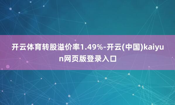 开云体育转股溢价率1.49%-开云(中国)kaiyun网页版登录入口