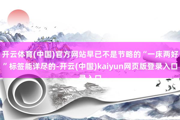 开云体育(中国)官方网站早已不是节略的“一床两好”标签能详尽的-开云(中国)kaiyun网页版登录入口