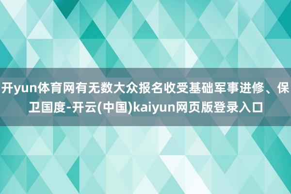 开yun体育网有无数大众报名收受基础军事进修、保卫国度-开云(中国)kaiyun网页版登录入口