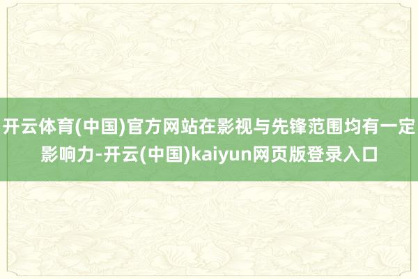 开云体育(中国)官方网站在影视与先锋范围均有一定影响力-开云(中国)kaiyun网页版登录入口