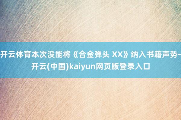 开云体育本次没能将《合金弹头 XX》纳入书籍声势-开云(中国)kaiyun网页版登录入口