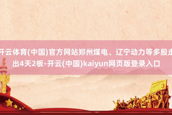 开云体育(中国)官方网站郑州煤电、辽宁动力等多股走出4天2板-开云(中国)kaiyun网页版登录入口