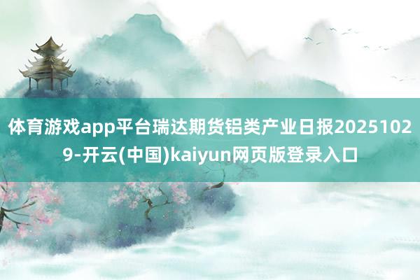 体育游戏app平台瑞达期货铝类产业日报20251029-开云(中国)kaiyun网页版登录入口