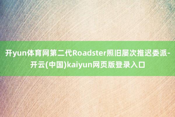 开yun体育网第二代Roadster照旧屡次推迟委派-开云(中国)kaiyun网页版登录入口