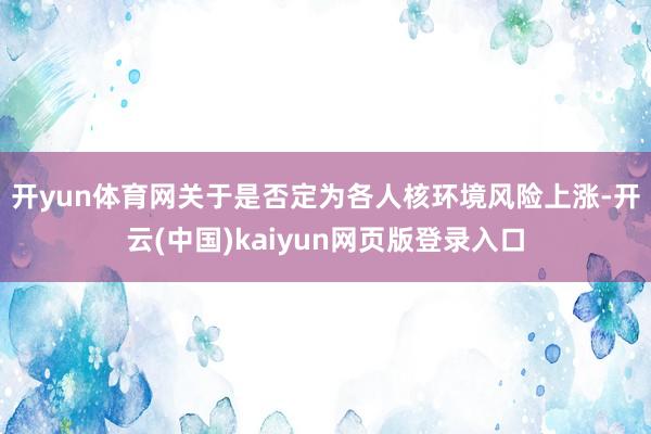 开yun体育网　　关于是否定为各人核环境风险上涨-开云(中国)kaiyun网页版登录入口