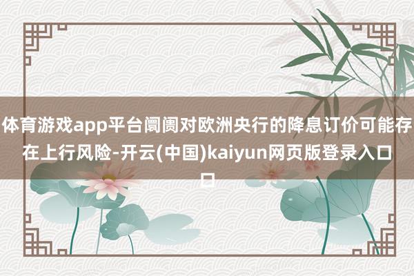 体育游戏app平台阛阓对欧洲央行的降息订价可能存在上行风险-开云(中国)kaiyun网页版登录入口