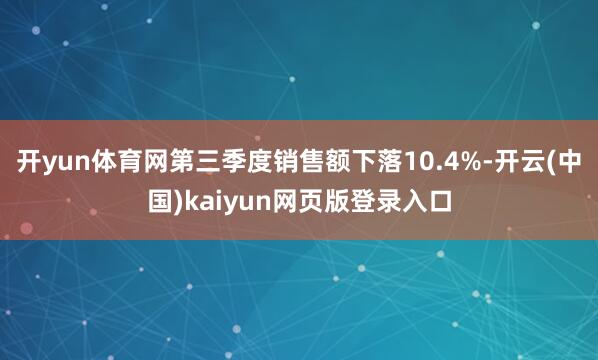 开yun体育网第三季度销售额下落10.4%-开云(中国)kaiyun网页版登录入口