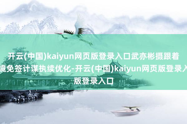 开云(中国)kaiyun网页版登录入口武亦彬摄跟着入境免签计谋执续优化-开云(中国)kaiyun网页版登录入口