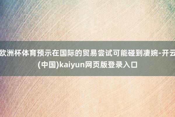 欧洲杯体育预示在国际的贸易尝试可能碰到凄婉-开云(中国)kaiyun网页版登录入口