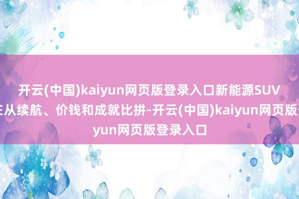 开云(中国)kaiyun网页版登录入口新能源SUV竞争正在从续航、价钱和成就比拼-开云(中国)kaiyun网页版登录入口