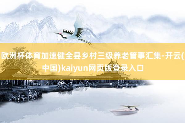 欧洲杯体育加速健全县乡村三级养老管事汇集-开云(中国)kaiyun网页版登录入口