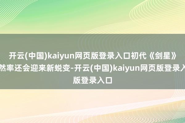 开云(中国)kaiyun网页版登录入口初代《剑星》偶然率还会迎来新蜕变-开云(中国)kaiyun网页版登录入口