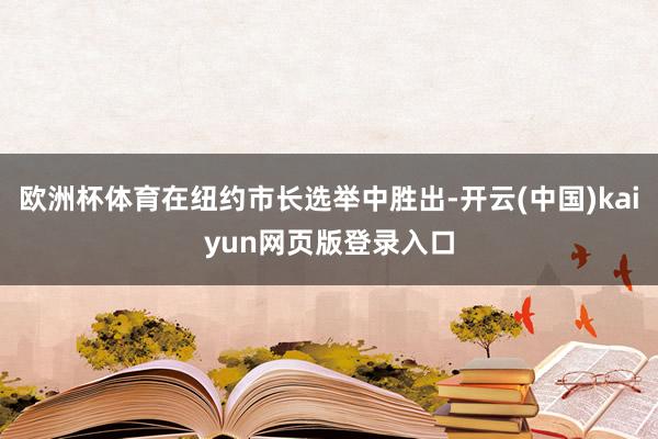 欧洲杯体育在纽约市长选举中胜出-开云(中国)kaiyun网页版登录入口