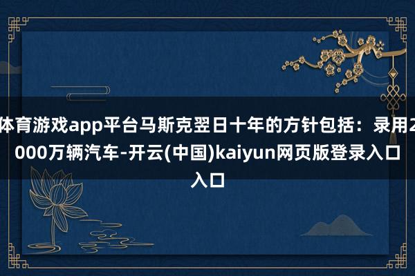 体育游戏app平台马斯克翌日十年的方针包括:录用2000万辆汽车-开云(中国)kaiyun网页版登录入口