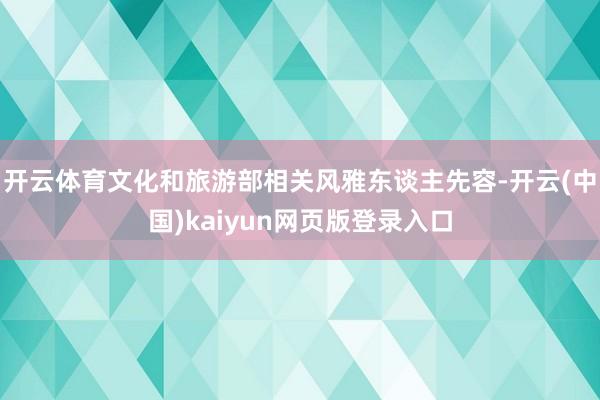 开云体育文化和旅游部相关风雅东谈主先容-开云(中国)kaiyun网页版登录入口