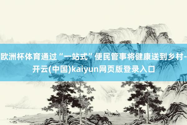 欧洲杯体育通过“一站式”便民管事将健康送到乡村-开云(中国)kaiyun网页版登录入口