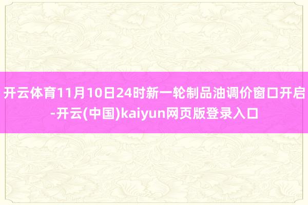 开云体育11月10日24时新一轮制品油调价窗口开启-开云(中国)kaiyun网页版登录入口