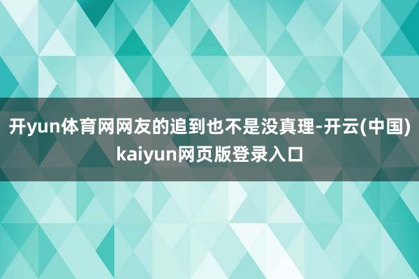 开yun体育网网友的追到也不是没真理-开云(中国)kaiyun网页版登录入口